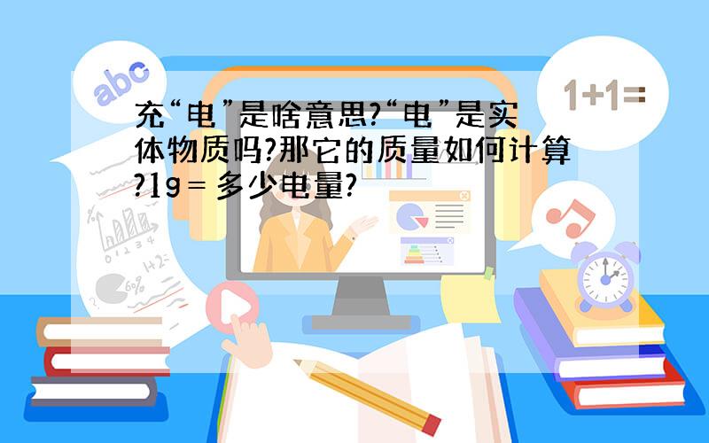 充“电”是啥意思?“电”是实体物质吗?那它的质量如何计算?1g＝多少电量?