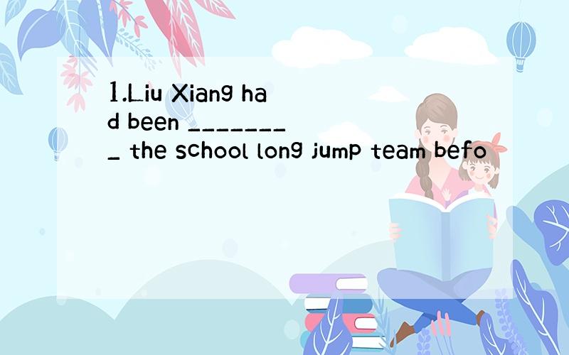 1.Liu Xiang had been ________ the school long jump team befo