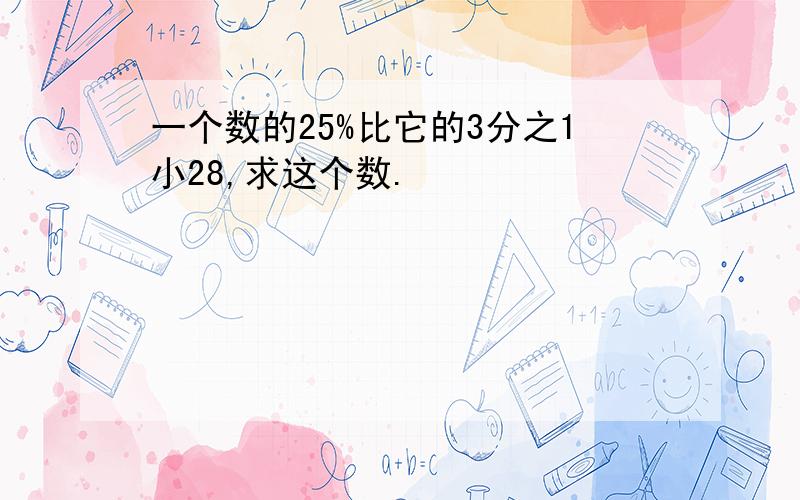 一个数的25%比它的3分之1小28,求这个数.