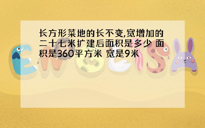 长方形菜地的长不变,宽增加的二十七米扩建后面积是多少 面积是360平方米 宽是9米