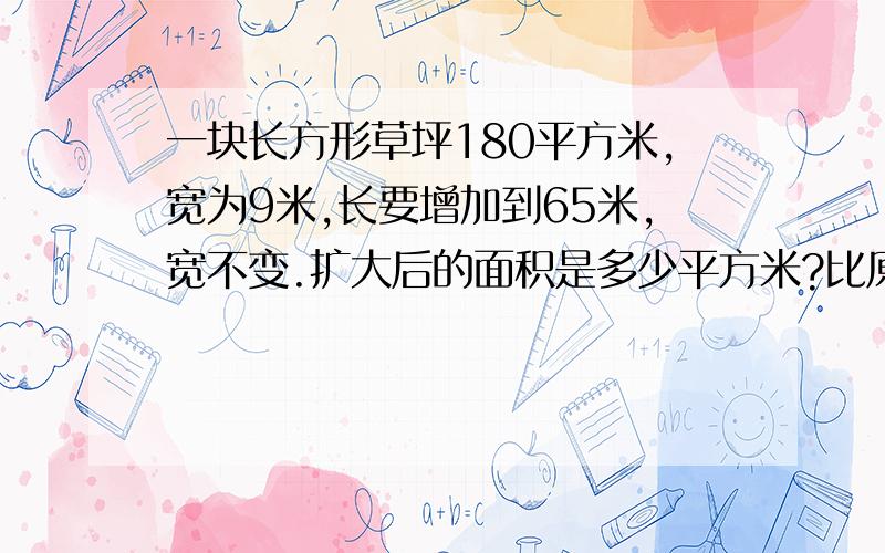 一块长方形草坪180平方米,宽为9米,长要增加到65米,宽不变.扩大后的面积是多少平方米?比原来增加了多少平