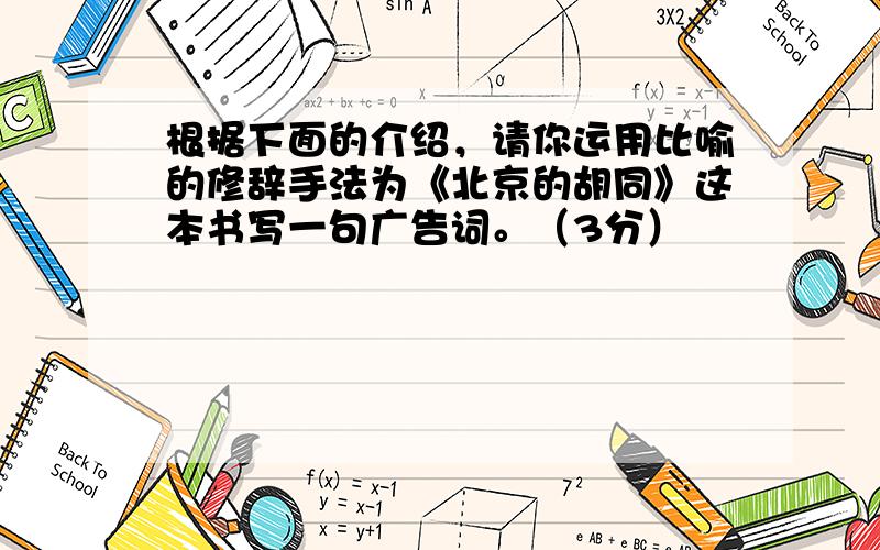 根据下面的介绍，请你运用比喻的修辞手法为《北京的胡同》这本书写一句广告词。（3分）