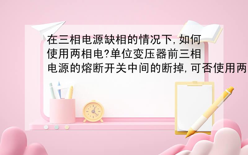 在三相电源缺相的情况下,如何使用两相电?单位变压器前三相电源的熔断开关中间的断掉,可否使用两相的?