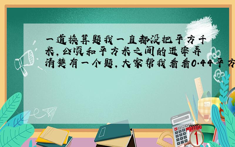 一道换算题我一直都没把平方千米,公顷和平方米之间的进率弄清楚有一个题,大家帮我看看0.44平方千米的地方,一个人占地2平