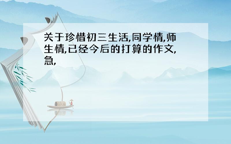 关于珍惜初三生活,同学情,师生情,已经今后的打算的作文,急,