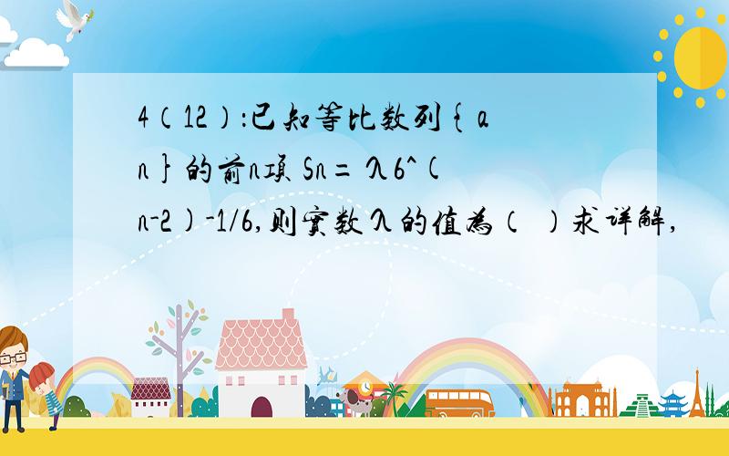 4（12）：已知等比数列{an}的前n项 Sn=λ6^(n-2)-1/6,则实数λ的值为（ ）求详解,