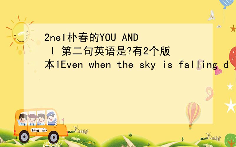 2ne1朴春的YOU AND I 第二句英语是?有2个版本1Even when the sky is falling d