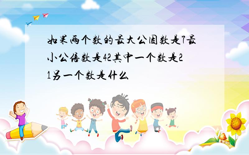 如果两个数的最大公因数是7最小公倍数是42其中一个数是21另一个数是什么