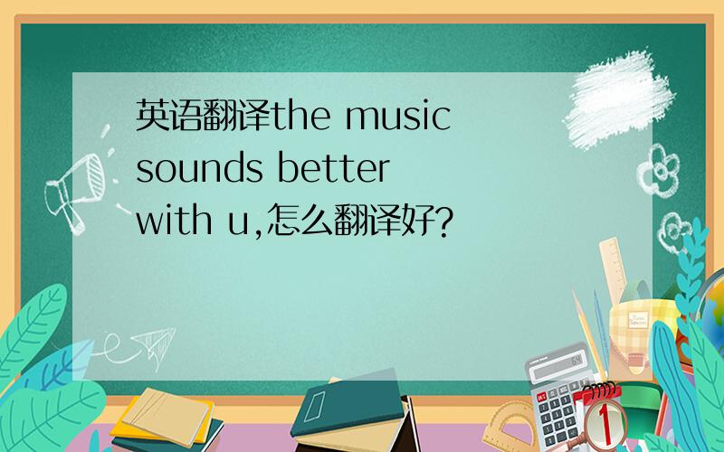 英语翻译the music sounds better with u,怎么翻译好?