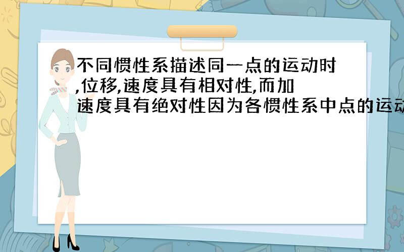 不同惯性系描述同一点的运动时,位移,速度具有相对性,而加速度具有绝对性因为各惯性系中点的运动加速度