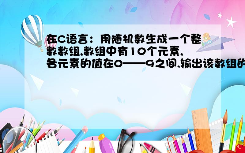 在C语言：用随机数生成一个整数数组,数组中有10个元素,各元素的值在0——9之间,输出该数组的各元素