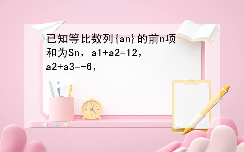 已知等比数列{an}的前n项和为Sn，a1+a2=12，a2+a3=-6，