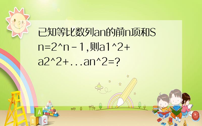 已知等比数列an的前n项和Sn=2^n-1,则a1^2+a2^2+...an^2=?