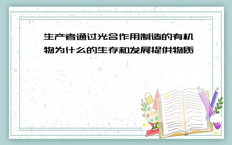 生产者通过光合作用制造的有机物为什么的生存和发展提供物质