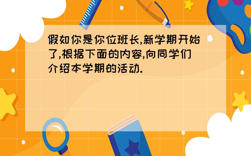 假如你是你位班长,新学期开始了,根据下面的内容,向同学们介绍本学期的活动.