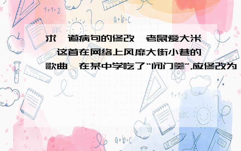 求一道病句的修改《老鼠爱大米》这首在网络上风靡大街小巷的歌曲,在某中学吃了“闭门羹”.应修改为：