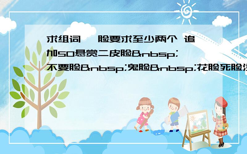 求组词 ×脸要求至少两个 追加50悬赏二皮脸 不要脸 鬼脸 花脸死脸没脸白脸黑脸长脸圆脸马