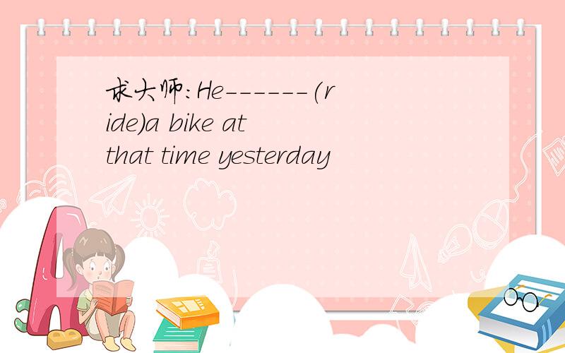 求大师：He------(ride)a bike at that time yesterday