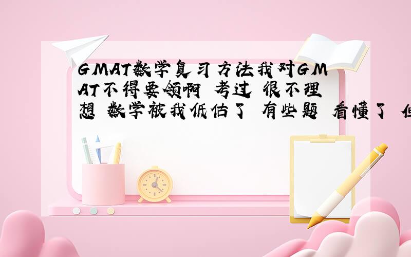 GMAT数学复习方法我对GMAT不得要领啊 考过 很不理想 数学被我低估了 有些题 看懂了 但就是数字死活算不出来 可能