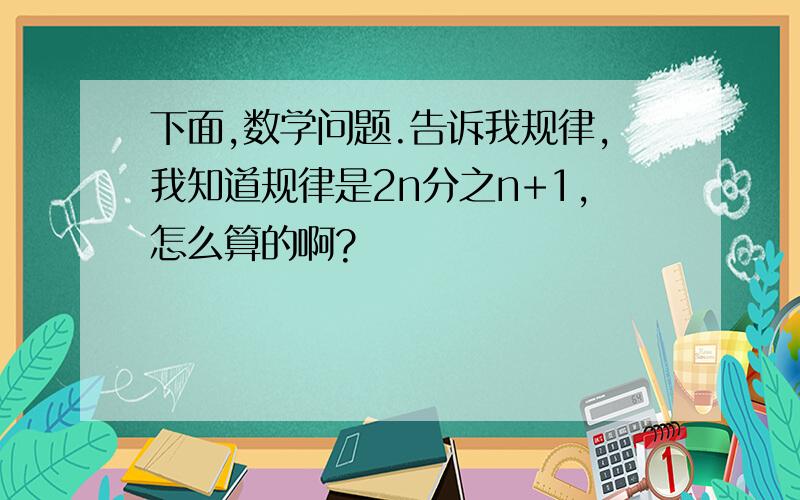 下面,数学问题.告诉我规律,我知道规律是2n分之n+1,怎么算的啊?