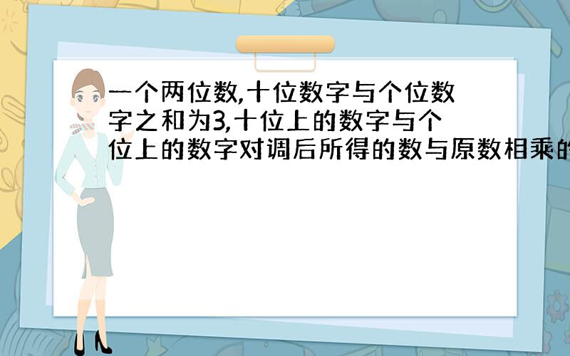 一个两位数,十位数字与个位数字之和为3,十位上的数字与个位上的数字对调后所得的数与原数相乘的积为252,