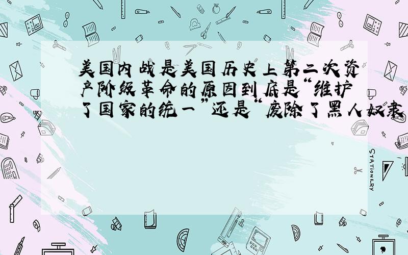 美国内战是美国历史上第二次资产阶级革命的原因到底是“维护了国家的统一”还是“废除了黑人奴隶制”?