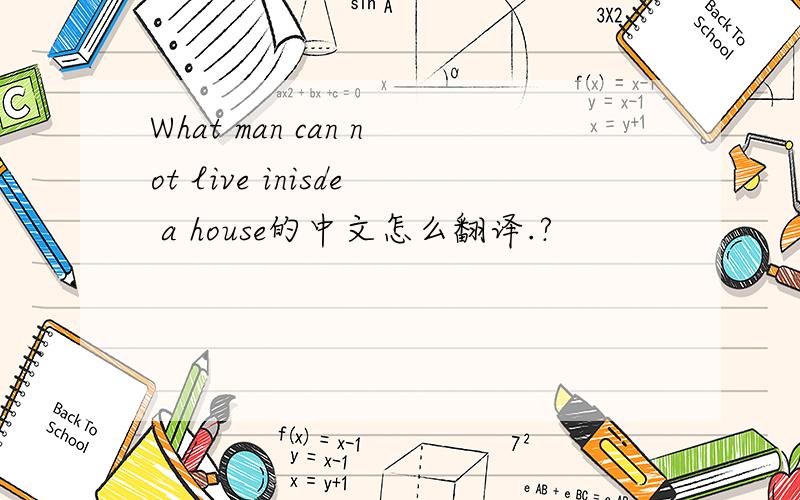 What man can not live inisde a house的中文怎么翻译.?