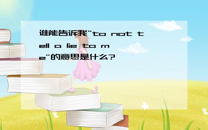 谁能告诉我“to not tell a lie to me”的意思是什么?