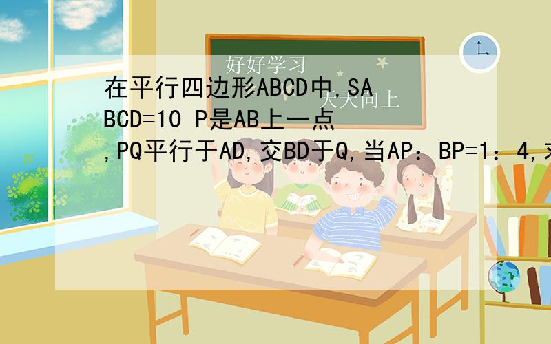 在平行四边形ABCD中,SABCD=10 P是AB上一点,PQ平行于AD,交BD于Q,当AP：BP=1：4,求S四边形Q