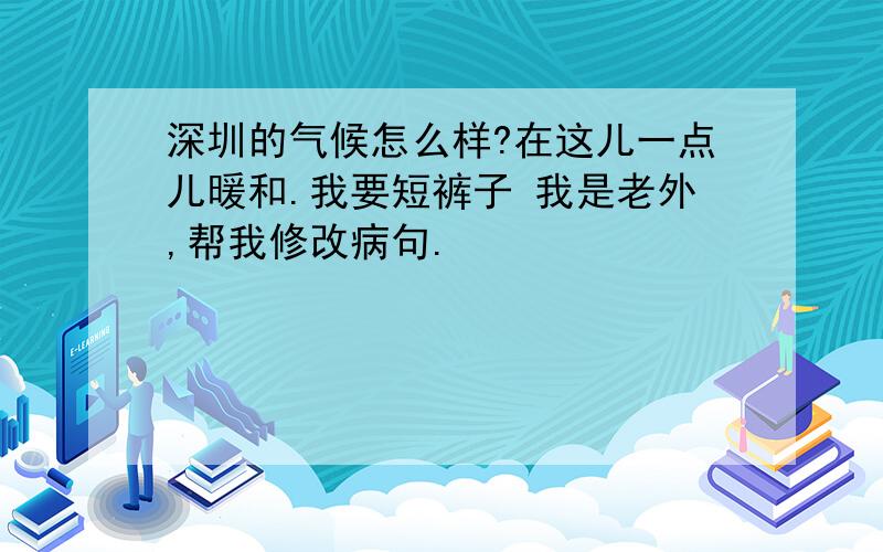 深圳的气候怎么样?在这儿一点儿暖和.我要短裤子 我是老外,帮我修改病句.