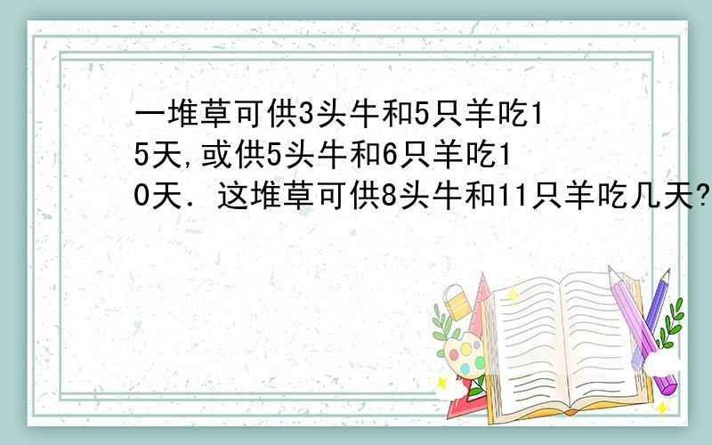 一堆草可供3头牛和5只羊吃15天,或供5头牛和6只羊吃10天．这堆草可供8头牛和11只羊吃几天?