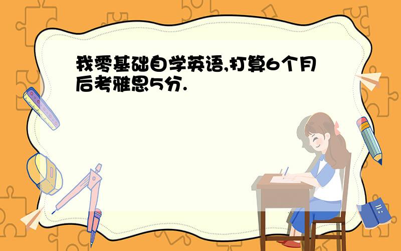 我零基础自学英语,打算6个月后考雅思5分.