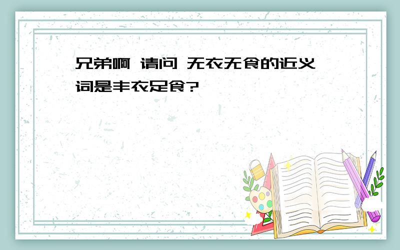 兄弟啊 请问 无衣无食的近义词是丰衣足食?