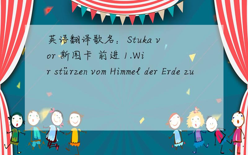 英语翻译歌名：Stuka vor 斯图卡 前进 1.Wir stürzen vom Himmel der Erde zu