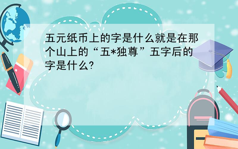 五元纸币上的字是什么就是在那个山上的“五*独尊”五字后的字是什么?