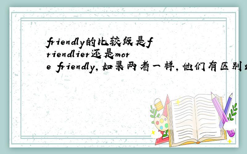 friendly的比较级是friendlier还是more friendly,如果两者一样,他们有区别么?还是新旧版本的