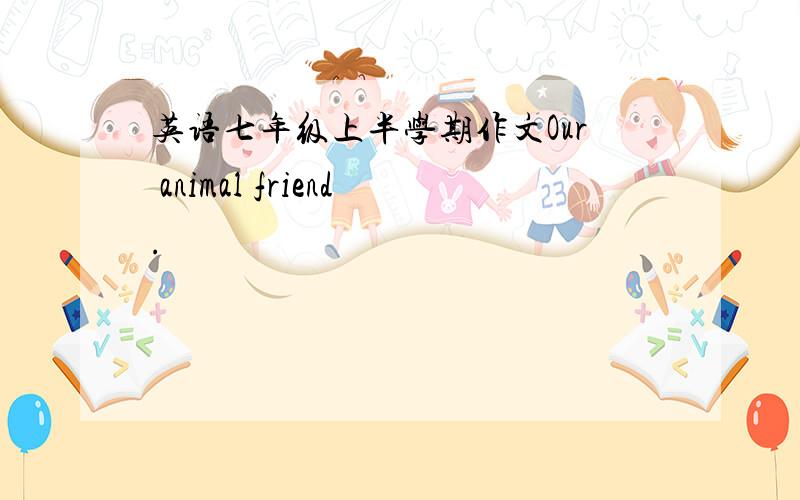 英语七年级上半学期作文Our animal friend.