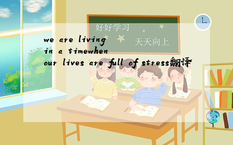 we are living in a timewhen our lives are full of stress翻译