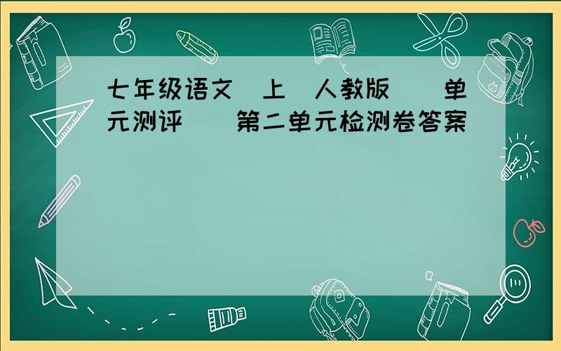 七年级语文（上）人教版〈〈单元测评〉〉第二单元检测卷答案