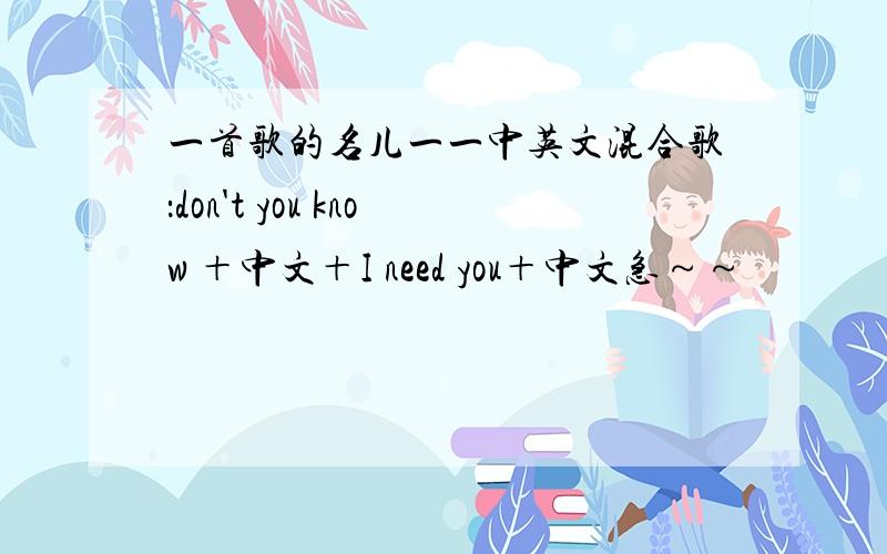 一首歌的名儿一一中英文混合歌：don't you know ＋中文＋I need you＋中文急～～