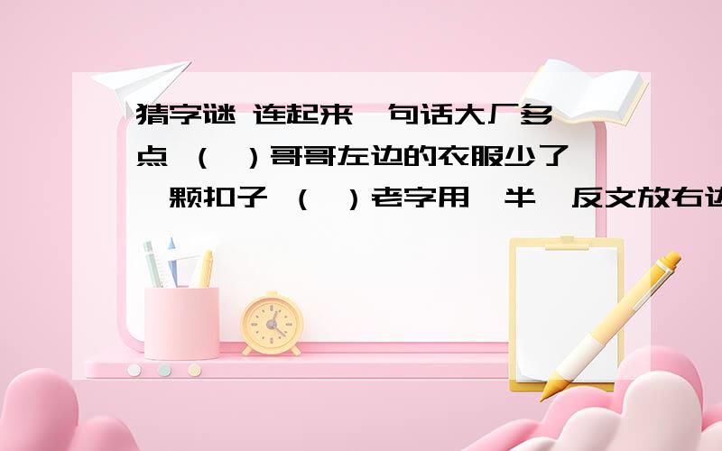 猜字谜 连起来一句话大厂多一点 （ ）哥哥左边的衣服少了一颗扣子 （ ）老字用一半,反文放右边 （ ）园丁一去当将军 （