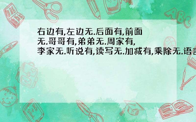 右边有,左边无.后面有,前面无.哥哥有,弟弟无.周家有,李家无.听说有,读写无.加减有,乘除无.语言有,文字无.古文有,