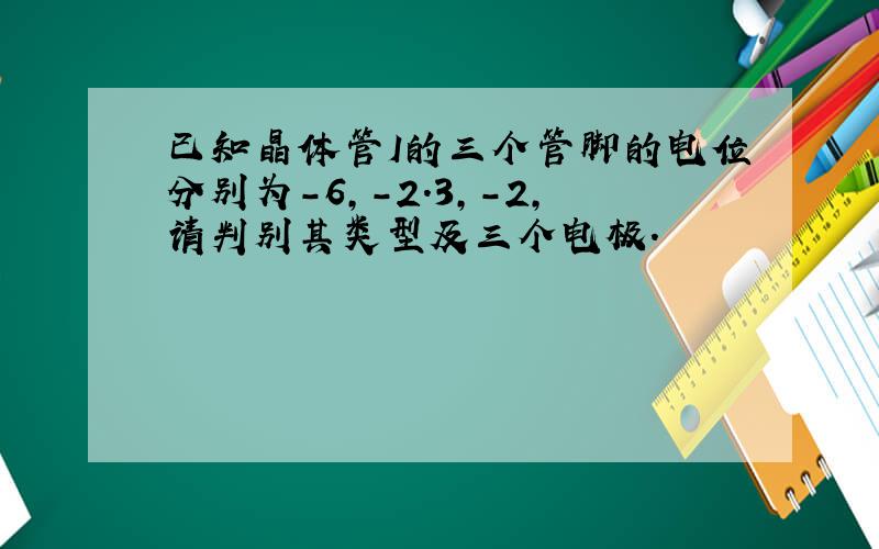 已知晶体管I的三个管脚的电位分别为-6,-2.3,-2,请判别其类型及三个电极.