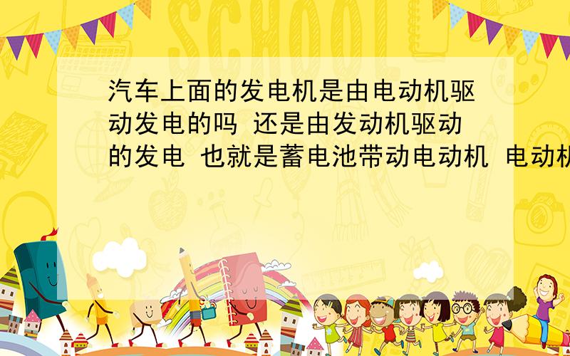 汽车上面的发电机是由电动机驱动发电的吗 还是由发动机驱动的发电 也就是蓄电池带动电动机 电动机带动发电