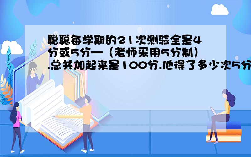 聪聪每学期的21次测验全是4分或5分—（老师采用5分制）.总共加起来是100分.他得了多少次5分