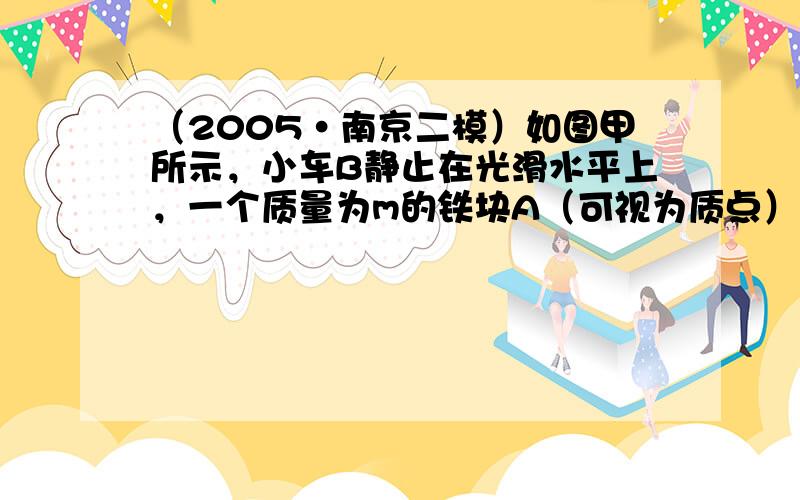 （2005•南京二模）如图甲所示，小车B静止在光滑水平上，一个质量为m的铁块A（可视为质点），以水平速度v0=4.0m/