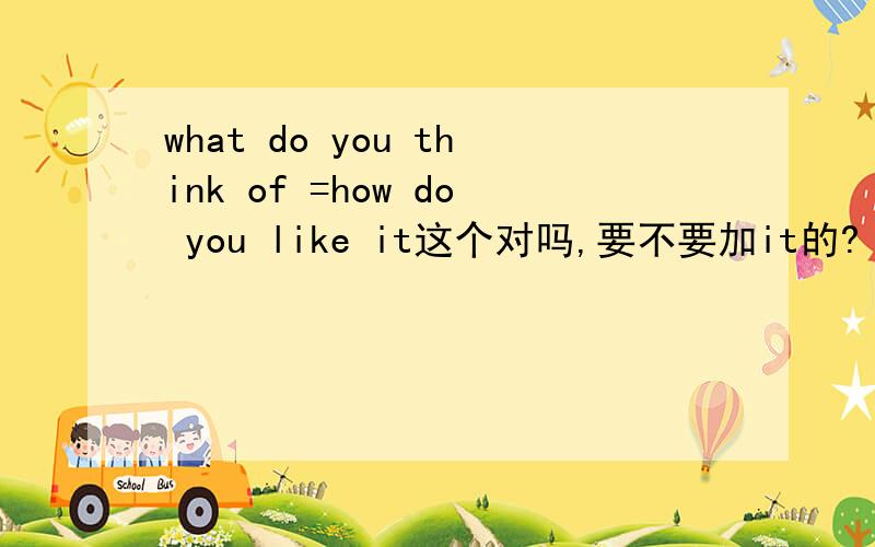 what do you think of =how do you like it这个对吗,要不要加it的?