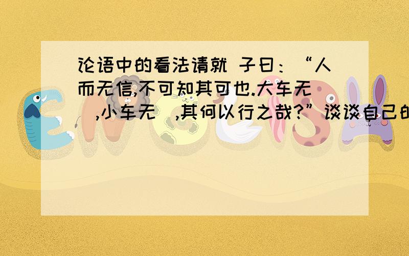 论语中的看法请就 子曰：“人而无信,不可知其可也.大车无輗,小车无軏,其何以行之哉?”谈谈自己的看法和认识 最好字数多一