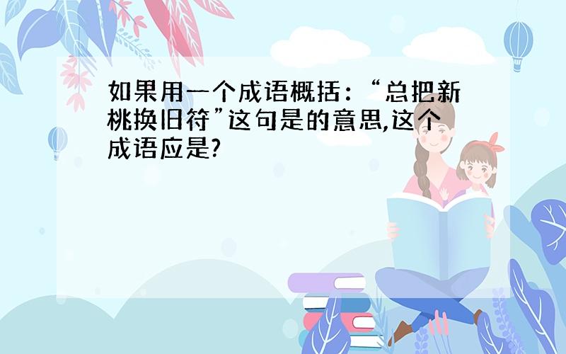 如果用一个成语概括：“总把新桃换旧符”这句是的意思,这个成语应是?