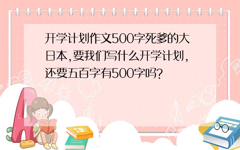 开学计划作文500字死爹的大日本,要我们写什么开学计划,还要五百字有500字吗?